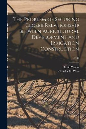 The Problem of Securing Closer Relationship Between Agricultural Development and Irrigation Construction; B435 by David 1890-1986 Weeks 9781015099708