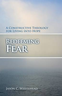 Redeeming Fear: A Constructive Theology for Living into Hope by Jason C. Whitehead 9780800699147