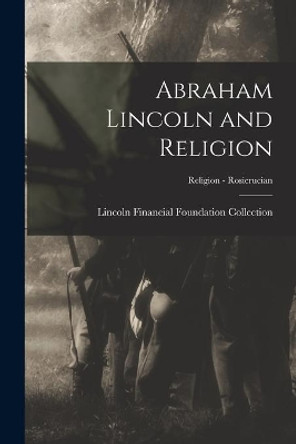 Abraham Lincoln and Religion; Religion - Rosicrucian by Lincoln Financial Foundation Collection 9781015143579