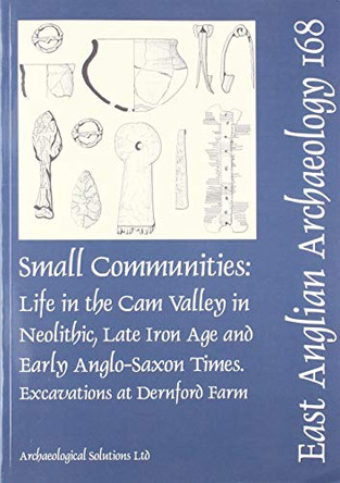 EAA 168: Small Communities: Life in the Cam Valley in the Neolithic, Late Iron Age and Early Anglo-Saxon Periods: Excavations at Dernford Farm, Sawston by Andrew A.S. Newton 9780993247743