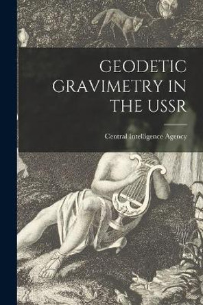 Geodetic Gravimetry in the USSR by Central Intelligence Agency 9781015189324