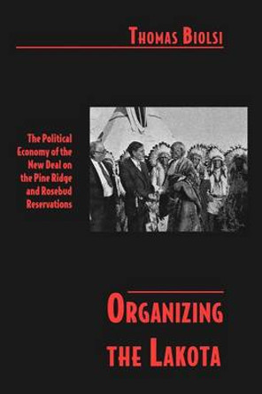 Organizing the Lakota: The Political Economy of the New Deal on the Pine Ridge and Rosebud Reservations by Thomas Biolsi 9780816518852