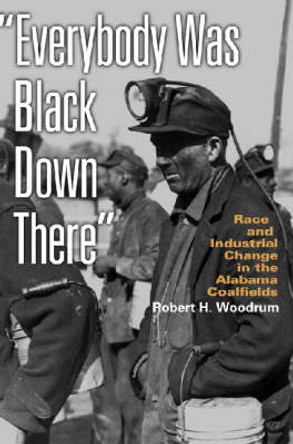 Everybody Was Black Down There: Race and Industrial Change in the Alabama Coalfields by Robert H. Woodrum 9780820328799