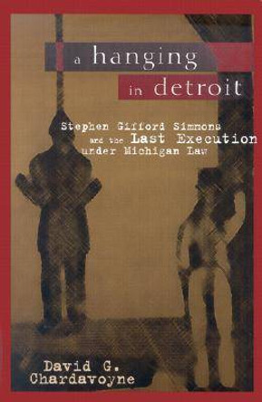 A Hanging in Detroit: Stephen Gifford Simmons and the Last Execution Under Michigan Law by David G. Chardavoyne 9780814331330