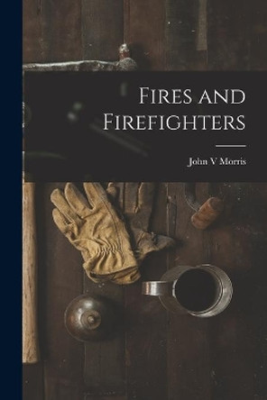 Fires and Firefighters by John V Morris 9781015116375