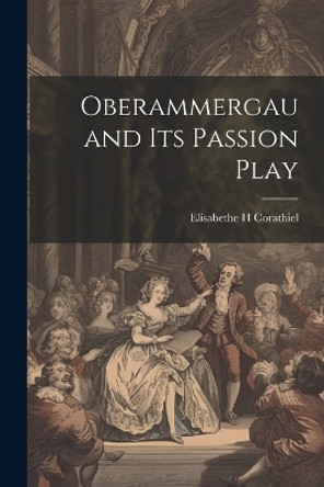 Oberammergau and Its Passion Play by Elisabethe H Corathiel 9781015155633