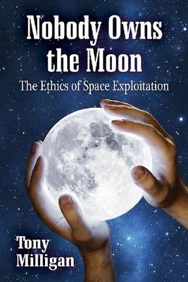 Nobody Owns the Moon: The Ethics of Space Exploitation by Tony Milligan 9780786472659
