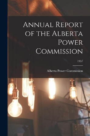 Annual Report of the Alberta Power Commission; 1957 by Alberta Power Commission 9781015238503