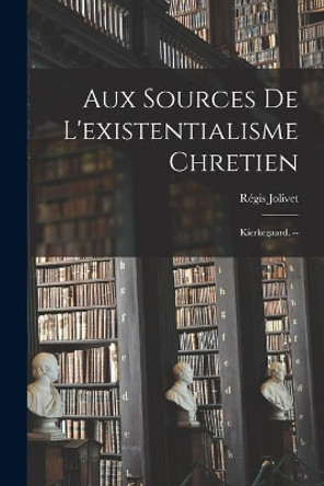 Aux Sources De L'existentialisme Chretien: Kierkegaard. -- by Re&#769;gis 1891- Jolivet 9781015242289