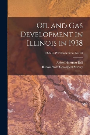 Oil and Gas Development in Illinois in 1938; ISGS IL Petroleum Series No. 33 by Alfred Hannam 1895- Bell 9781015244108