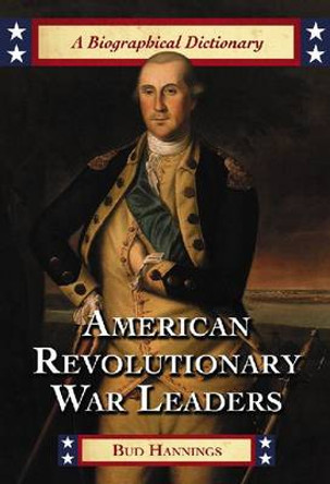 American Revolutionary War Leaders: A Biographical Dictionary by Bud Hannings 9780786443796