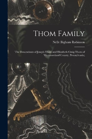 Thom Family: the Descendants of Joseph Thom and Elizabeth Craig Thom of Westmoreland County, Pennsylvania; by Nelle Bigham 1886- Robinson 9781015252004