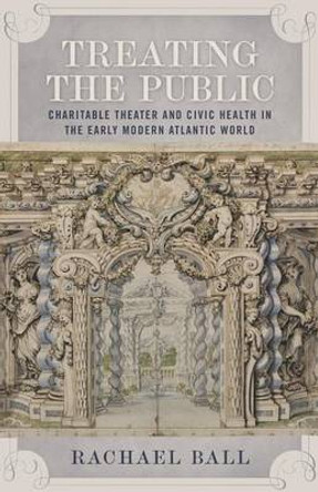 Treating the Public: Charitable Theater and Civic Health in the Early Modern Atlantic World by Rachael Ball 9780807165089