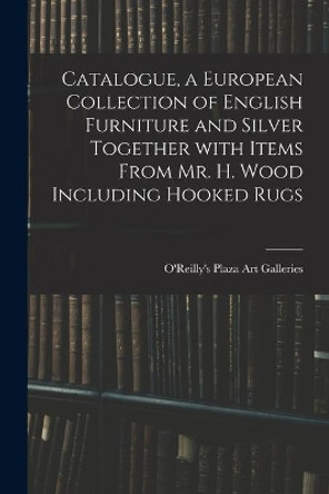 Catalogue, a European Collection of English Furniture and Silver Together With Items From Mr. H. Wood Including Hooked Rugs by O'Reilly's Plaza Art Galleries 9781015262409