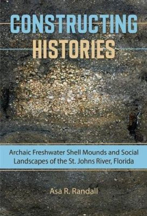 Constructing Histories: Archaic Freshwater Shell Mounds and Social Landscapes of the St. Johns River, Florida by Asa R. Randall 9780813061016