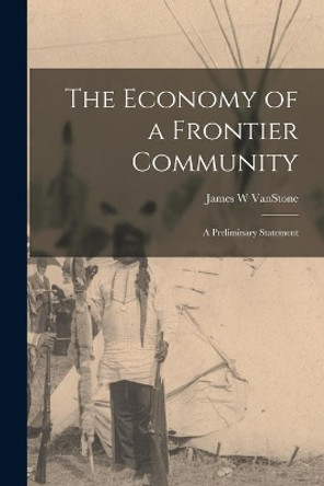 The Economy of a Frontier Community: a Preliminary Statement by James W Vanstone 9781015271623