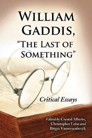 William Gaddis, &quot;&quot;The Last of Something: Critical Essays by Crystal Alberts 9780786443093