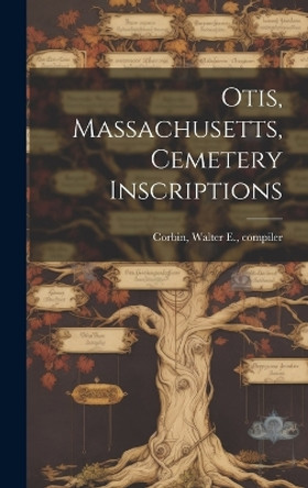 Otis, Massachusetts, Cemetery Inscriptions by Walter E Compiler Corbin 9781019353172