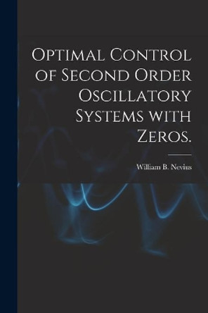 Optimal Control of Second Order Oscillatory Systems With Zeros. by William B Nevius 9781015297647