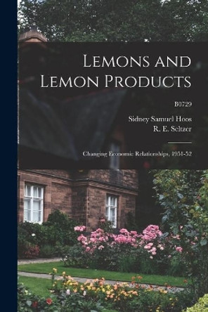 Lemons and Lemon Products: Changing Economic Relationships, 1951-52; B0729 by Sidney Samuel 1911- Hoos 9781015310049