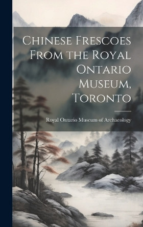 Chinese Frescoes From the Royal Ontario Museum, Toronto by Royal Ontario Museum of Archaeology 9781019359488