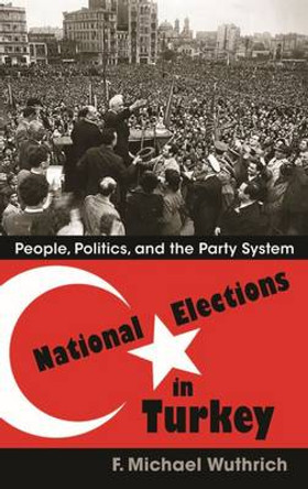 National Elections in Turkey: People, Politics, and the Party System by F. Michael Wuthrich 9780815634126