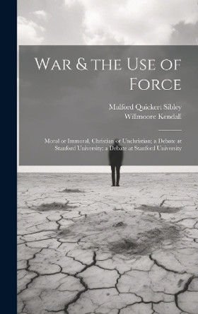 War & the Use of Force: Moral or Immoral, Christian or Unchristian; a Debate at Stanford University: a Debate at Stanford University by Willmoore 1909-1967 Kendall 9781019364505