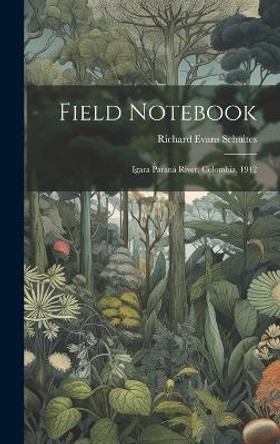 Field Notebook: Igara Paraná River, Colombia, 1942 by Richard Evans Author Schultes 9781019365021