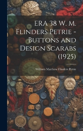 ERA 38 W. M. Flinders Petrie - Buttons and Design Scarabs (1925) by William Matthew Flinders (185 Petrie 9781019366127