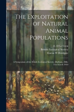 The Exploitation of Natural Animal Populations; a Symposium of the British Ecological Society, Durham, 28th-31st March 1960 by E D Le Cren 9781022895577