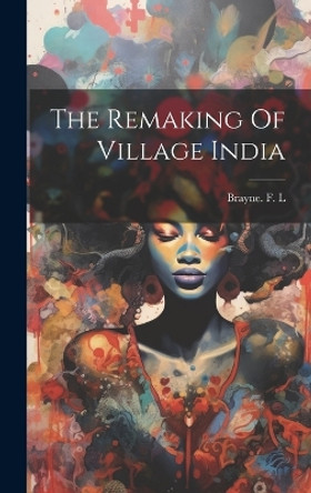 The Remaking Of Village India by Brayne F L 9781022888470