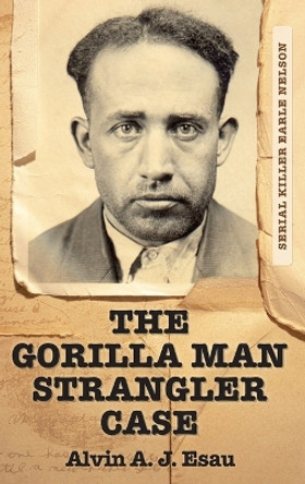 The Gorilla Man Strangler Case: Serial Killer Earle Nelson by Alvin A J Esau 9781039146303