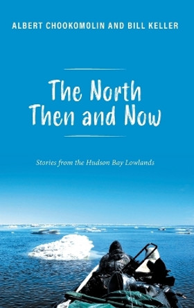 The North Then and Now: Stories from the Hudson Bay Lowlands by Albert Chookomolin 9781039185722