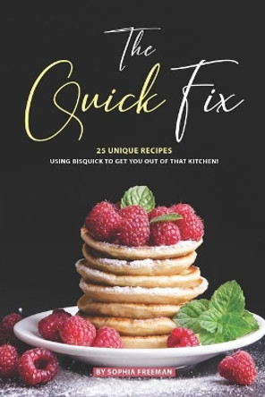 The Quick Fix: 25 Unique Recipes Using Bisquick to Get You Out of that Kitchen! by Sophia Freeman 9781070222363