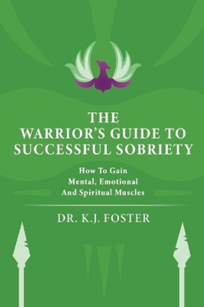 The Warrior's Guide to Successful Sobriety: How to Gain Mental, Emotional and Spiritual Muscles by K J Foster 9781070317526