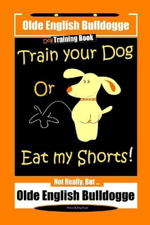 Olde English Bulldogge Dog Training Book, Train Your Dog Or Eat my Shorts! Not Really But ... Olde English Bulldogge by Fanny Doright 9781070834856