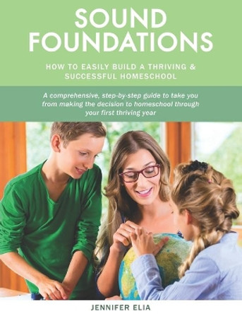 Sound Foundations: A Manual for Easily Building a Thriving and Successful Homeschool by Jennifer Elia 9781072017851