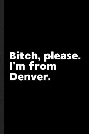 Bitch, Please. I'm From Denver.: A Vulgar Adult Composition Book for a Native Denver, CO Resident by Denver Journals 9781073023868