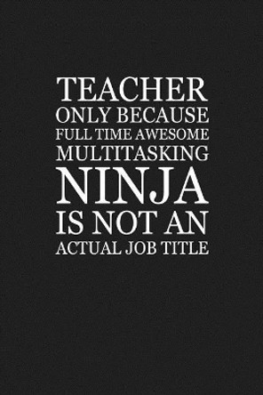 Teacher Only Because Full Time Awesome Multitasking Ninja Is Not An Actual Job Title: Funny Teacher Gifts by Rainbowpen Publishing 9781073463329