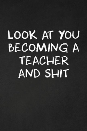 Look At You Becoming A Teacher And Shit: Teacher Funny Gifts by Rainbowpen Publishing 9781073746972