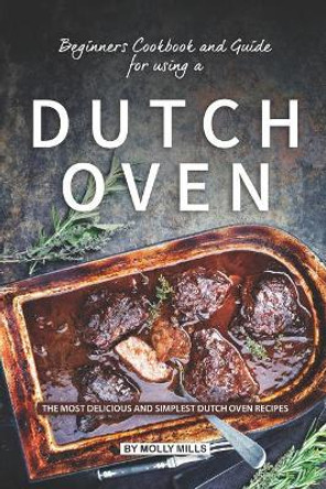 Beginners Cookbook and Guide for using a Dutch Oven: The Most Delicious and Simplest Dutch Oven Recipes by Molly Mills 9781073794683