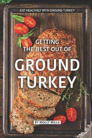 Getting the Best out of Ground Turkey: Eat Healthily with Ground Turkey by Molly Mills 9781073460229