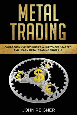 Metal Trading: Comprehensive Beginner's Guide to get started and Learn Metal Trading from A-Z by John Reigner 9781075284779