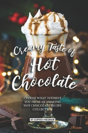 Creamy Taste of Hot Chocolate: Choose what Interest you from an Amazing Hot Chocolate Recipe Collection by Sophia Freeman 9781076075673