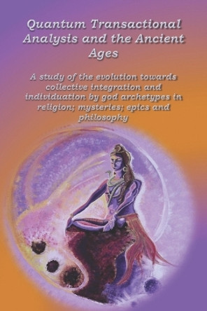 Quantum Transactional Analysis and the Ancient Ages: A study of the evolution towards collective integration and collective individuation by god archetypes in religion, mysteries, ..... by Anne Wuyts 9781074806521