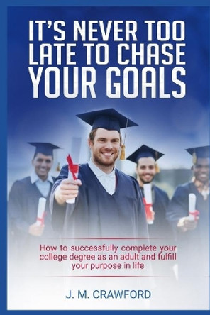 It's Never Too Late to Chase Your Goals: How to successfully complete your college degree as an adult and fulfill your purpose in life by J M Crawford 9781077057968