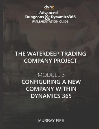 Configuring a new Company within Dynamics 365: Advanced Dungeons and Dragons Implementation Guide Module 3 by Murray Fife 9781077207929