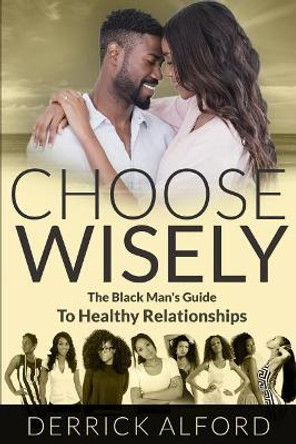 Choose Wisely: The Blackman's Guide To Healthy Relationships by Derrick Alford 9781078211239