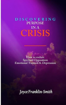 Discovering Purpose in a Crisis: How to Endure; Spiritual Opposition, Emotional Turmoil & Depression, Life Challenges & Lessons by Joyce Franklin - Smith 9781079371628