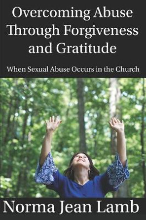 Overcoming Abuse Through Forgiveness and Gratitude: When Sexual Abuse Occurs in the Church by Norma Jean Lamb 9781079740325